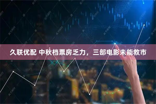 久联优配 中秋档票房乏力，三部电影未能救市