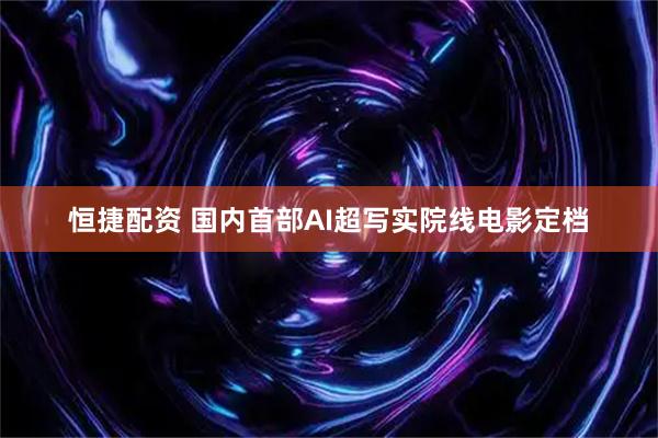 恒捷配资 国内首部AI超写实院线电影定档