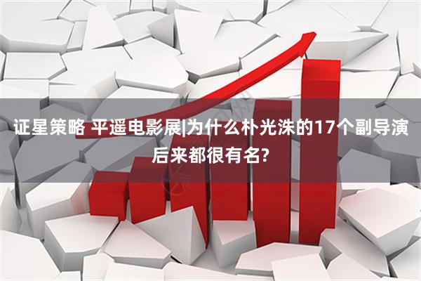 证星策略 平遥电影展|为什么朴光洙的17个副导演后来都很有名?