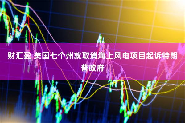 财汇盈 美国七个州就取消海上风电项目起诉特朗普政府