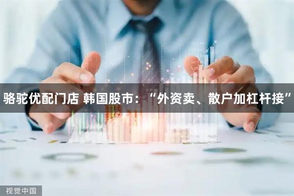 骆驼优配门店 韩国股市：“外资卖、散户加杠杆接”