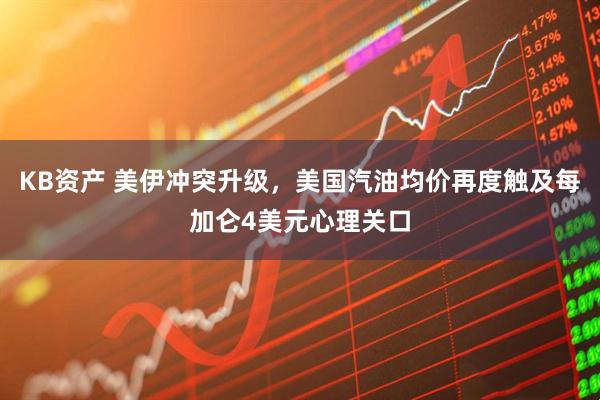 KB资产 美伊冲突升级，美国汽油均价再度触及每加仑4美元心理关口