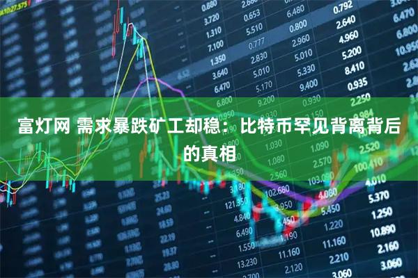 富灯网 需求暴跌矿工却稳：比特币罕见背离背后的真相