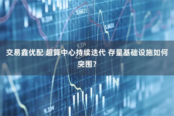 交易鑫优配 超算中心持续迭代 存量基础设施如何突围？