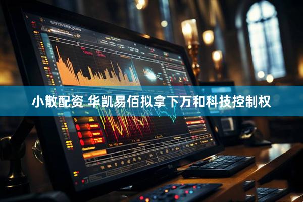 小散配资 华凯易佰拟拿下万和科技控制权