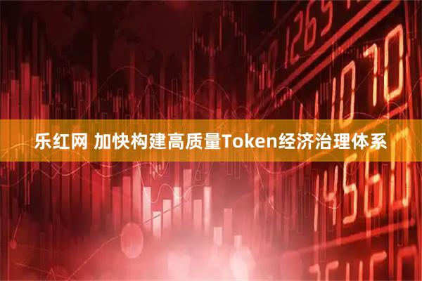 乐红网 加快构建高质量Token经济治理体系
