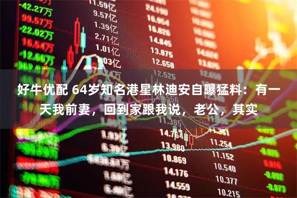好牛优配 64岁知名港星林迪安自曝猛料：有一天我前妻，回到家跟我说，老公，其实