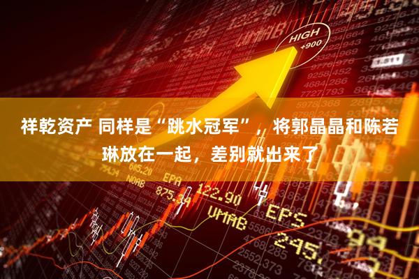 祥乾资产 同样是“跳水冠军”，将郭晶晶和陈若琳放在一起，差别就出来了